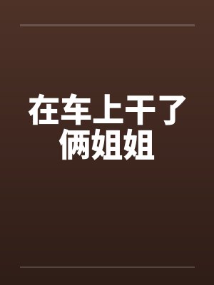 在车上干了俩姐姐封面