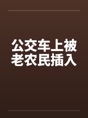 公交车上被老农民插入封面