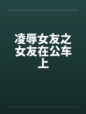 凌辱女友之女友在公车上封面