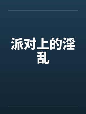 派对上的淫乱by佚名笔趣阁无弹窗
