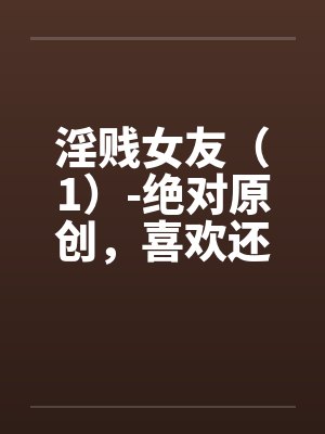 淫贱女友（1）-绝对原创，喜欢还有封面