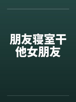 朋友寝室干他女朋友封面