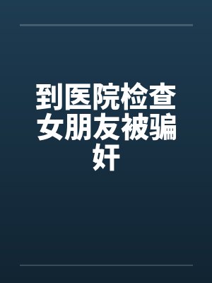 到医院检查女朋友被骗奸封面