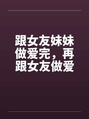 跟女友妹妹做爱完，再跟女友做爱！封面