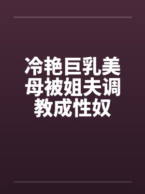 冷艳巨乳美母被姐夫调教成性奴封面