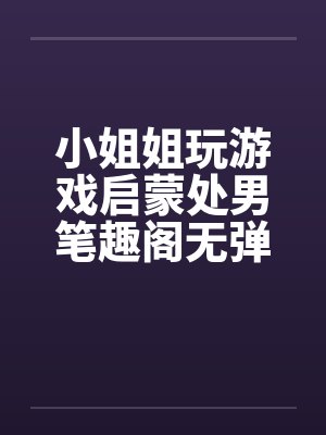 小姐姐玩游戏启蒙处男笔趣阁无弹窗封面