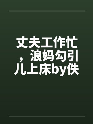 丈夫工作忙，浪妈勾引儿上床by佚名封面
