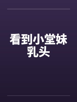 看到小堂妹乳头封面