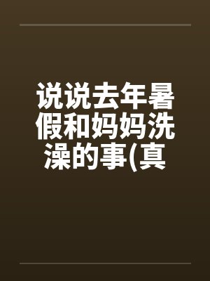 说说去年暑假和妈妈洗澡的事(真实)封面