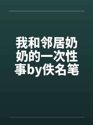 我和邻居奶奶的一次性事by佚名笔趣阁无弹窗