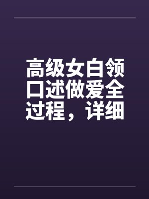 高级女白领口述做爱全过程，详细描述女人“射精”实况封面