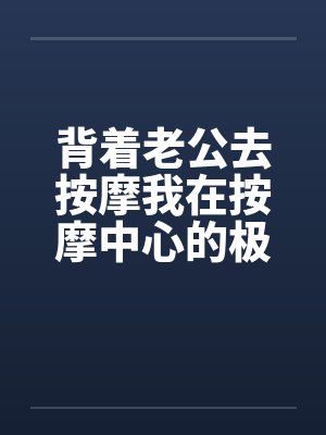 背着老公去按摩我在按摩中心的极度诱惑封面
