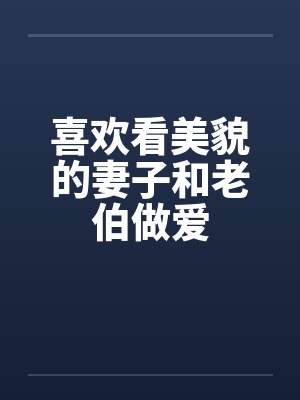 喜欢看美貌的妻子和老伯做爱封面