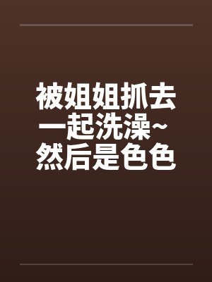 被姐姐抓去一起洗澡~ 然后是色色的事~封面