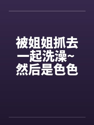 被姐姐抓去一起洗澡~ 然后是色色的事~笔趣阁无弹窗封面