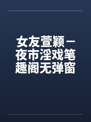 女友萱颖－夜市淫戏笔趣阁无弹窗封面