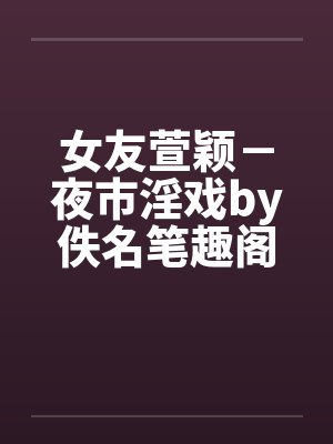 女友萱颖－夜市淫戏by佚名笔趣阁无弹窗封面