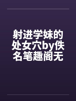 射进学妹的处女穴by佚名笔趣阁无弹窗封面