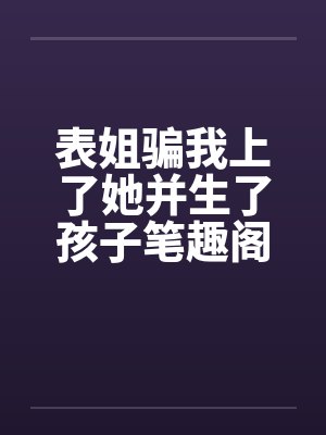 表姐骗我上了她并生了孩子笔趣阁无弹窗封面