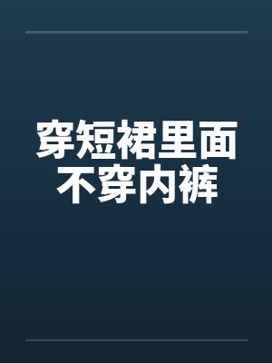穿短裙里面不穿内裤封面
