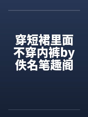穿短裙里面不穿内裤by佚名笔趣阁无弹窗封面
