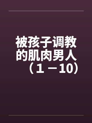 被孩子调教的肌肉男人（１－10）封面