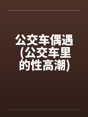 公交车偶遇 (公交车里的性高潮)封面