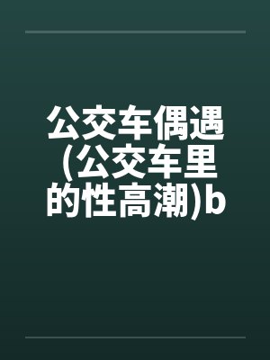公交车偶遇 (公交车里的性高潮)by佚名封面