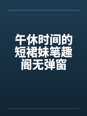 午休时间的短裙妹笔趣阁无弹窗封面