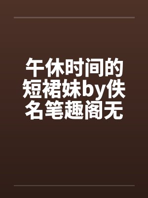 午休时间的短裙妹by佚名笔趣阁无弹窗封面