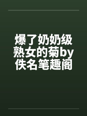 爆了奶奶级熟女的菊by佚名笔趣阁无弹窗封面