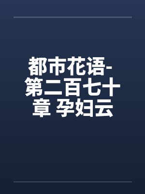都市花语- 第二百七十章 孕妇云容（上）笔趣阁无弹窗封面