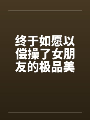 终于如愿以偿操了女朋友的极品美女闺蜜封面