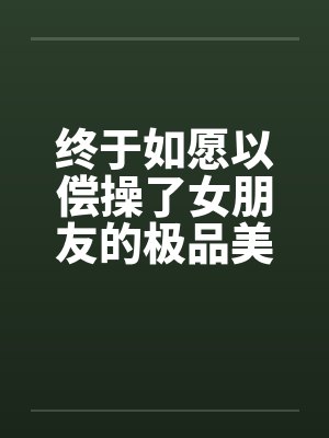 终于如愿以偿操了女朋友的极品美女闺蜜by佚名封面