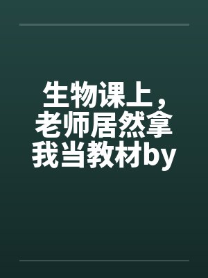 生物课上，老师居然拿我当教材by佚名封面