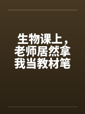生物课上，老师居然拿我当教材笔趣阁无弹窗封面