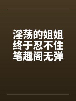 淫荡的姐姐终于忍不住笔趣阁无弹窗封面