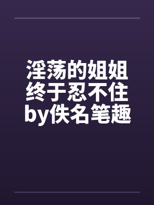 淫荡的姐姐终于忍不住by佚名笔趣阁无弹窗封面