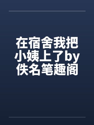 在宿舍我把小姨上了by佚名笔趣阁无弹窗封面