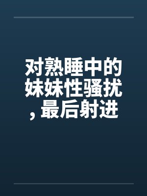 对熟睡中的妹妹性骚扰, 最后射进去封面