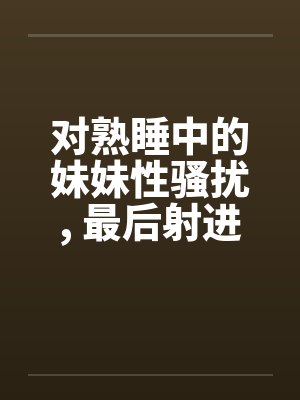 对熟睡中的妹妹性骚扰, 最后射进去by佚名笔趣阁无弹窗封面