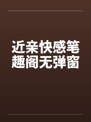 近亲快感笔趣阁无弹窗封面