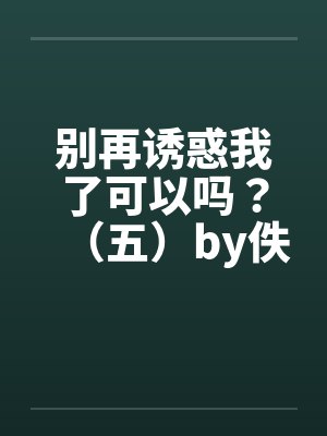 别再诱惑我了可以吗？（五）by佚名封面