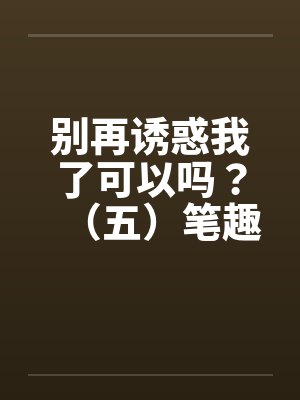 别再诱惑我了可以吗？（五）笔趣阁无弹窗封面