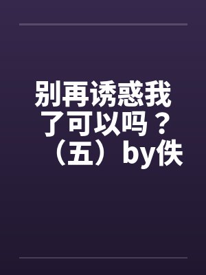 别再诱惑我了可以吗？（五）by佚名笔趣阁无弹窗封面