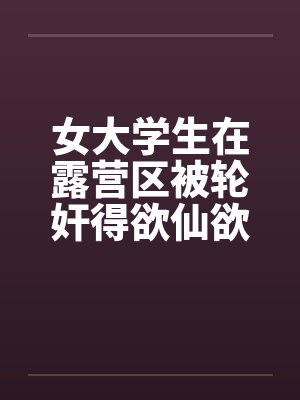 女大学生在露营区被轮奸得欲仙欲死(二)by佚名封面