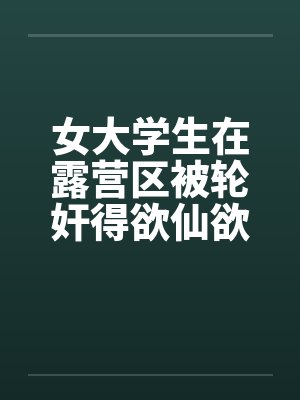 女大学生在露营区被轮奸得欲仙欲死(二)笔趣阁无弹窗封面