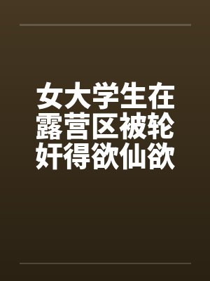 女大学生在露营区被轮奸得欲仙欲死(二)by佚名笔趣阁无弹窗封面