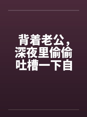 背着老公，深夜里偷偷吐槽一下自己出轨的经历吧封面