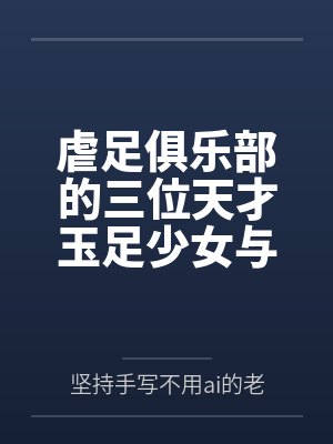 虐足俱乐部的三位天才玉足少女与摄影师拍摄俱乐部宣传短片笔趣阁无弹窗封面